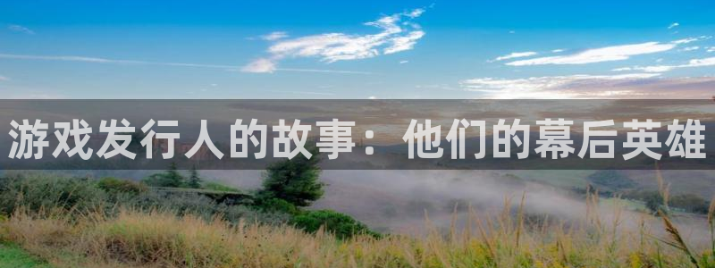 im电竞官网分红：游戏发行人的故事：他们的幕后英雄